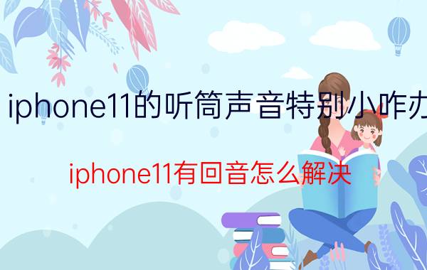 iphone11的听筒声音特别小咋办 iphone11有回音怎么解决？